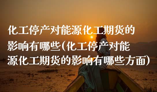 化工停产对能源化工期货的影响有哪些(化工停产对能源化工期货的影响有哪些方面)_https://www.zztgc.com_期货行情_第1张