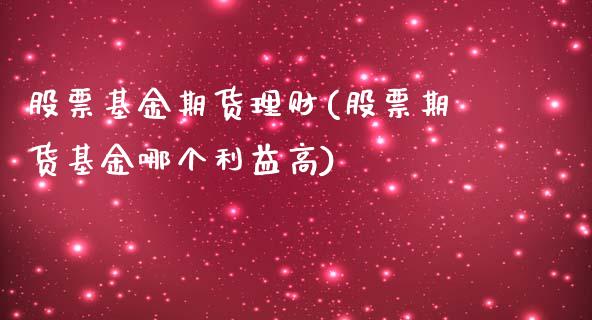 股票基金期货理财(股票期货基金哪个利益高)_https://www.zztgc.com_期货行情_第1张