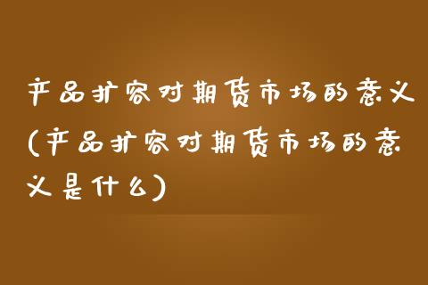 产品扩容对期货市场的意义(产品扩容对期货市场的意义是什么)_https://www.zztgc.com_期货行情_第1张