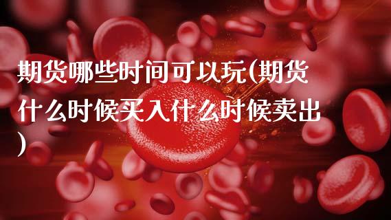 期货哪些时间可以玩(期货什么时候买入什么时候卖出)_https://www.zztgc.com_原油期货_第1张