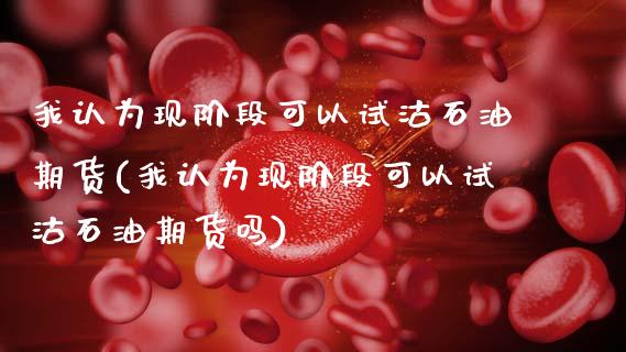 我认为现阶段可以试沽石油期货(我认为现阶段可以试沽石油期货吗)_https://www.zztgc.com_期货入门_第1张