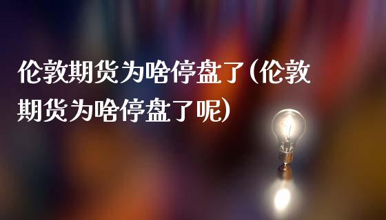 伦敦期货为啥停盘了(伦敦期货为啥停盘了呢)_https://www.zztgc.com_原油期货_第1张