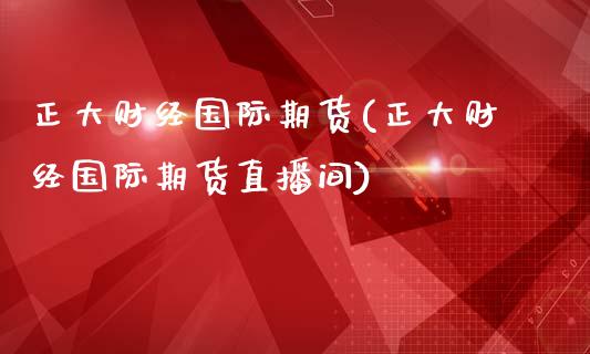正大财经国际期货(正大财经国际期货直播间)_https://www.zztgc.com_期货直播_第1张