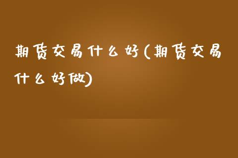 期货交易什么好(期货交易什么好做)_https://www.zztgc.com_期货行情_第1张