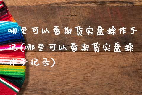 哪里可以看期货实盘操作手记(哪里可以看期货实盘操作手记录)_https://www.zztgc.com_期货开户_第1张