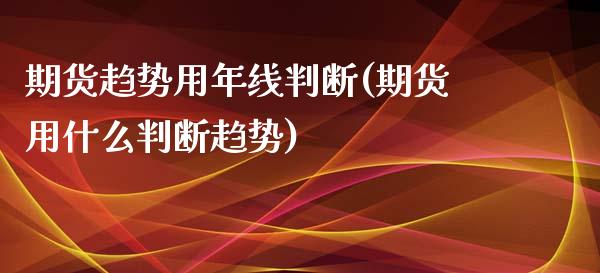 期货趋势用年线判断(期货用什么判断趋势)_https://www.zztgc.com_原油期货_第1张