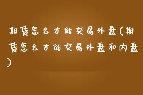 期货怎么才能交易外盘(期货怎么才能交易外盘和内盘)_https://www.zztgc.com_期货入门_第1张
