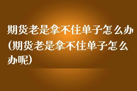 期货老是拿不住单子怎么办(期货老是拿不住单子怎么办呢)_https://www.zztgc.com_黄金期货_第1张