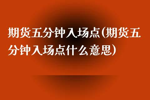 期货五分钟入场点(期货五分钟入场点什么意思)_https://www.zztgc.com_期货行情_第1张
