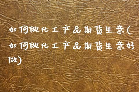 如何做化工产品期货生意(如何做化工产品期货生意好做)_https://www.zztgc.com_原油期货_第1张