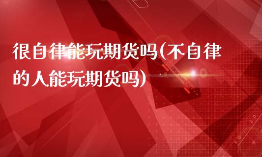很自律能玩期货吗(不自律的人能玩期货吗)_https://www.zztgc.com_原油期货_第1张