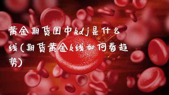 黄金期货图中kdj是什么线(期货黄金k线如何看趋势)_https://www.zztgc.com_原油期货_第1张