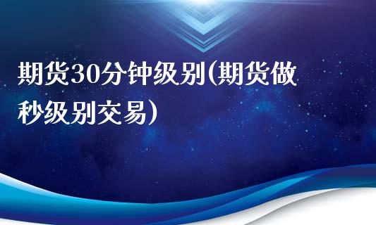 期货30分钟级别(期货做秒级别交易)_https://www.zztgc.com_期货行情_第1张