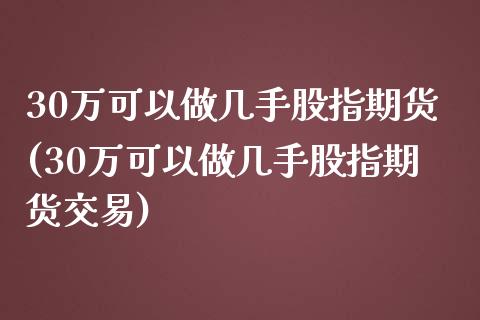 30万可以做几手股指期货(30万可以做几手股指期货交易)_https://www.zztgc.com_黄金期货_第1张