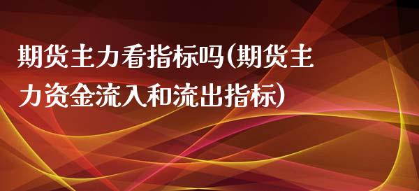 期货主力看指标吗(期货主力资金流入和流出指标)_https://www.zztgc.com_期货行情_第1张