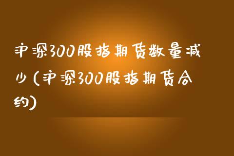 沪深300股指期货数量减少(沪深300股指期货合约)_https://www.zztgc.com_期货入门_第1张