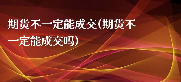 期货不一定能成交(期货不一定能成交吗)_https://www.zztgc.com_期货直播_第1张