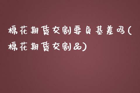 棉花期货交割要负基差吗(棉花期货交割品)_https://www.zztgc.com_期货入门_第1张