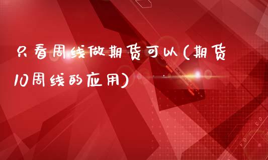 只看周线做期货可以(期货10周线的应用)_https://www.zztgc.com_原油期货_第1张