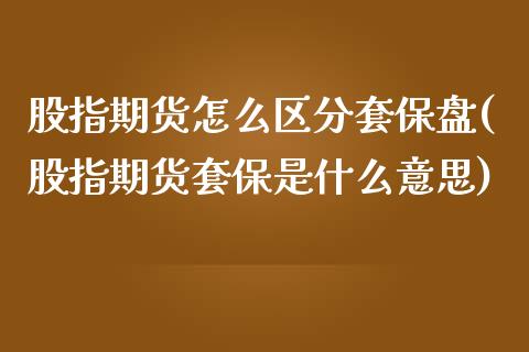 股指期货怎么区分套保盘(股指期货套保是什么意思)_https://www.zztgc.com_原油期货_第1张