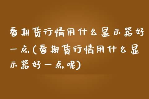 看期货行情用什么显示器好一点(看期货行情用什么显示器好一点呢)_https://www.zztgc.com_期货行情_第1张
