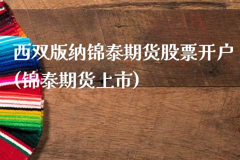 西双版纳锦泰期货股票开户(锦泰期货上市)_https://www.zztgc.com_期货入门_第1张