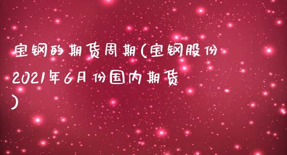 宝钢的期货周期(宝钢股份2021年6月份国内期货)_https://www.zztgc.com_黄金期货_第1张