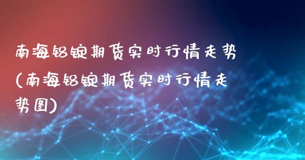 南海铝锭期货实时行情走势(南海铝锭期货实时行情走势图)_https://www.zztgc.com_黄金期货_第1张