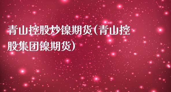 青山控股炒镍期货(青山控股集团镍期货)_https://www.zztgc.com_黄金期货_第1张