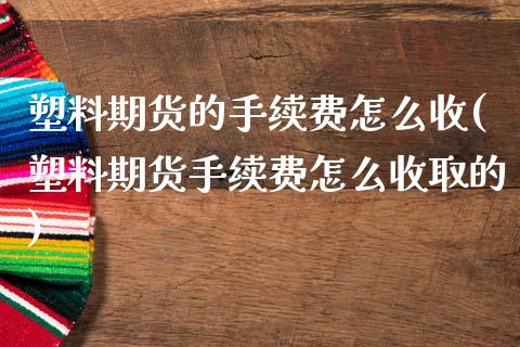 塑料期货的手续费怎么收(塑料期货手续费怎么收取的)_https://www.zztgc.com_期货入门_第1张