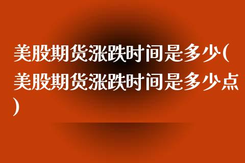 美股期货涨跌时间是多少(美股期货涨跌时间是多少点)_https://www.zztgc.com_期货入门_第1张