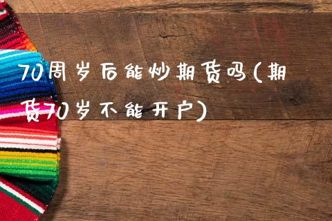 70周岁后能炒期货吗(期货70岁不能开户)_https://www.zztgc.com_原油期货_第1张