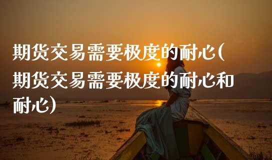 期货交易需要极度的耐心(期货交易需要极度的耐心和耐心)_https://www.zztgc.com_黄金期货_第1张