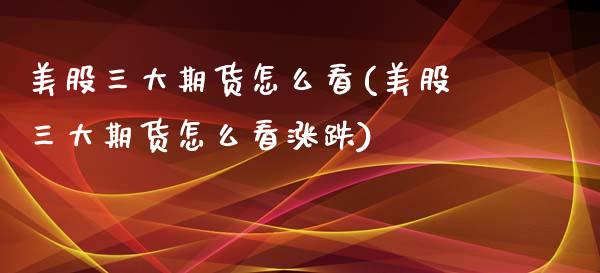 美股三大期货怎么看(美股三大期货怎么看涨跌)_https://www.zztgc.com_原油期货_第1张