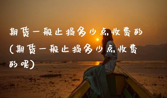期货一般止损多少点收费的(期货一般止损多少点收费的呢)_https://www.zztgc.com_期货行情_第1张