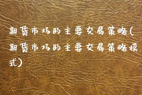 期货市场的主要交易策略(期货市场的主要交易策略模式)_https://www.zztgc.com_原油期货_第1张