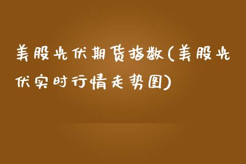 美股光伏期货指数(美股光伏实时行情走势图)_https://www.zztgc.com_期货入门_第1张