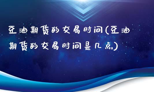 豆油期货的交易时间(豆油期货的交易时间是几点)_https://www.zztgc.com_黄金期货_第1张