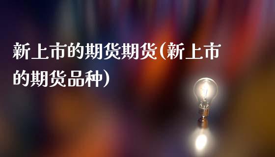 新上市的期货期货(新上市的期货品种)_https://www.zztgc.com_原油期货_第1张
