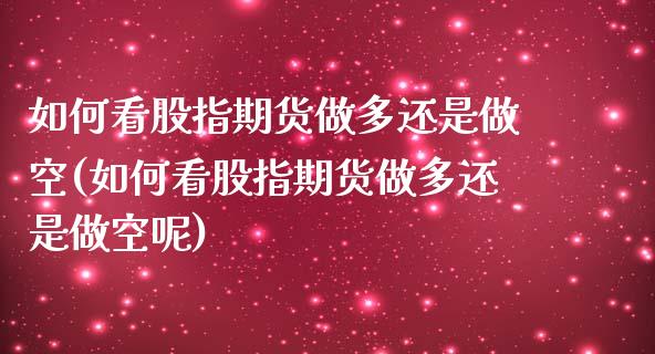 如何看股指期货做多还是做空(如何看股指期货做多还是做空呢)_https://www.zztgc.com_期货入门_第1张