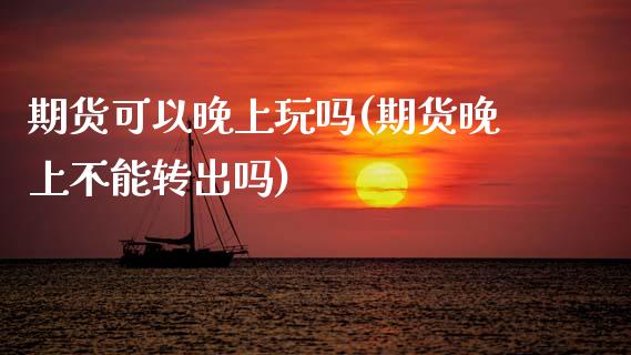 期货可以晚上玩吗(期货晚上不能转出吗)_https://www.zztgc.com_原油期货_第1张
