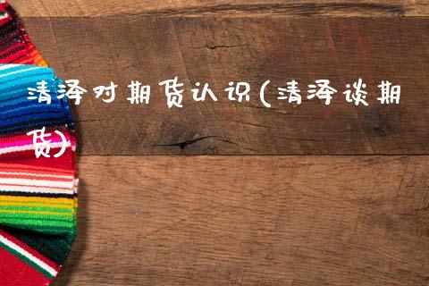 清泽对期货认识(清泽谈期货)_https://www.zztgc.com_期货行情_第1张
