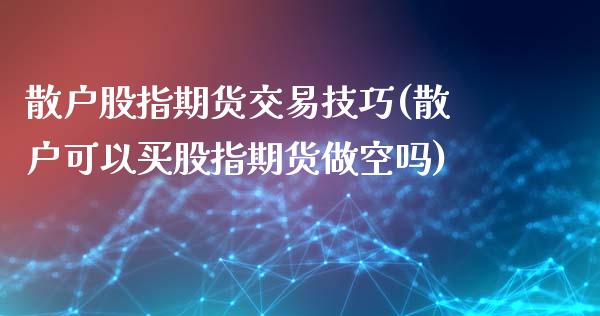 散户股指期货交易技巧(散户可以买股指期货做空吗)_https://www.zztgc.com_期货行情_第1张