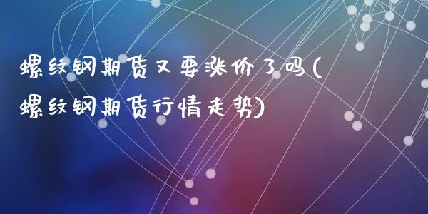 螺纹钢期货又要涨价了吗(螺纹钢期货行情走势)_https://www.zztgc.com_期货直播_第1张