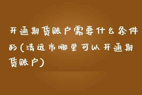 开通期货账户需要什么条件的(清远市哪里可以开通期货账户)_https://www.zztgc.com_期货开户_第1张