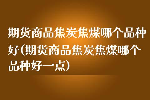 期货商品焦炭焦煤哪个品种好(期货商品焦炭焦煤哪个品种好一点)_https://www.zztgc.com_期货入门_第1张