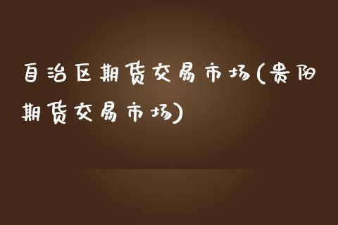 自治区期货交易市场(贵阳期货交易市场)_https://www.zztgc.com_期货行情_第1张