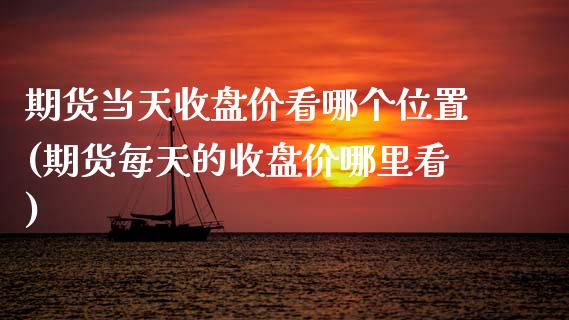 期货当天收盘价看哪个位置(期货每天的收盘价哪里看)_https://www.zztgc.com_原油期货_第1张