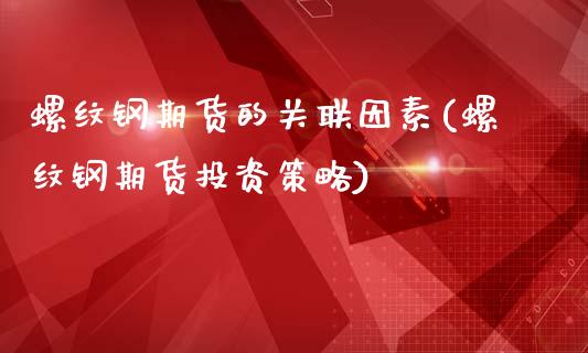 螺纹钢期货的关联因素(螺纹钢期货投资策略)_https://www.zztgc.com_期货直播_第1张