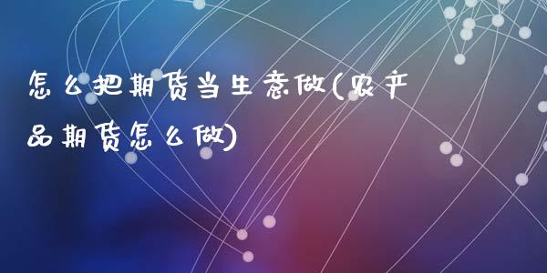 怎么把期货当生意做(农产品期货怎么做)_https://www.zztgc.com_期货开户_第1张